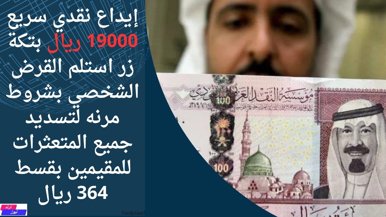 إيداع نقدي سريع 19000 ريال بتكة زر استلم القرض الشخصي بشروط مرنه لتسديد جميع المتعثرات للمقيمين بقسط 364 ريال