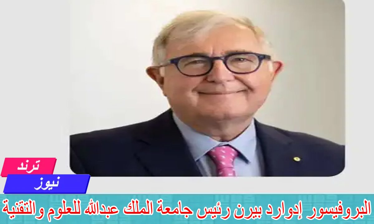 من هو البروفيسور إدوارد بيرن رئيس جامعة الملك عبدالله للعلوم والتقنية “كاوست” الجديد