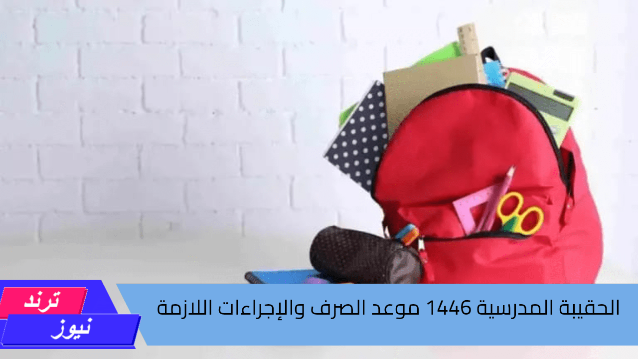 الحقيبة المدرسية 1446.. موعد الصرف والإجراءات اللازمة