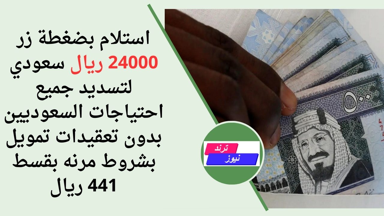 استلام بضغطة زر 24000 ريال سعودي لتسديد جميع احتياجات السعوديين بدون تعقيدات تمويل بشروط مرنه بقسط 441 ريال