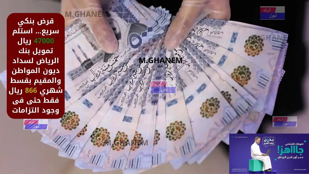 قرض بنكي سريع… استلم 47000 ريال تمويل بنك الرياض لسداد ديون المواطن والمقيم بقسط شهري 866 ريال فقط