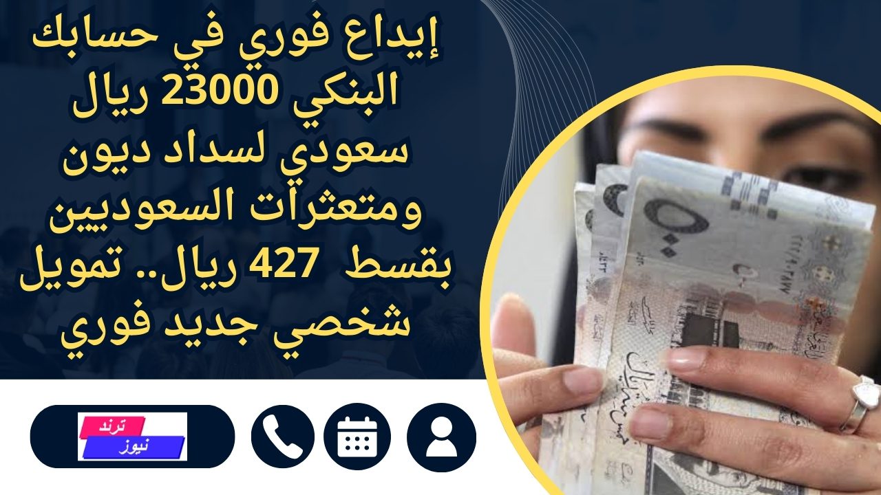 إيداع فوري في حسابك البنكي 23000 ريال سعودي لسداد ديون ومتعثرات السعوديين بقسط  427 ريال.. تمويل شخصي جديد فوري