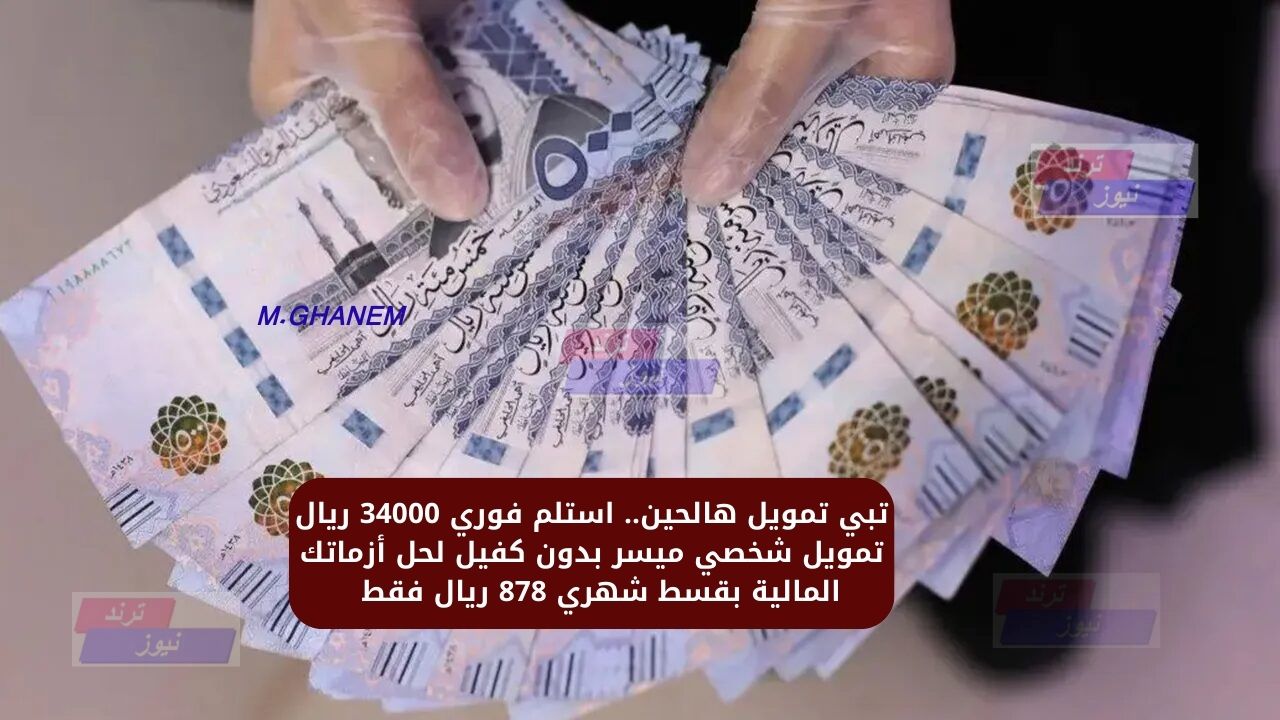 تبي تمويل هالحين.. استلم فوري 34000 ريال تمويل شخصي ميسر بدون كفيل لحل أزماتك المالية بقسط شهري 878 ريال فقط