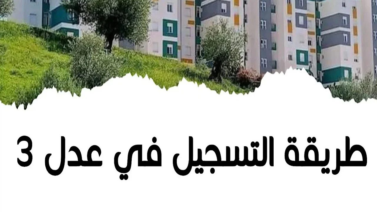 كيفية التسجيل في سكنات عدل 3 وأهم الشروط المطلوبة للتقديم