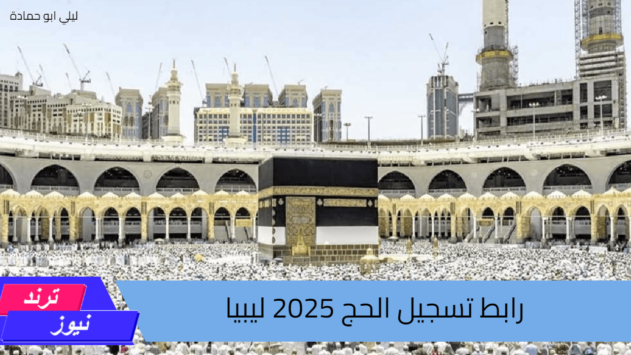 رابط تسجيل الحج 2025 ليبيا بالخطوات وأهم الشروط اللازمة للتقديم