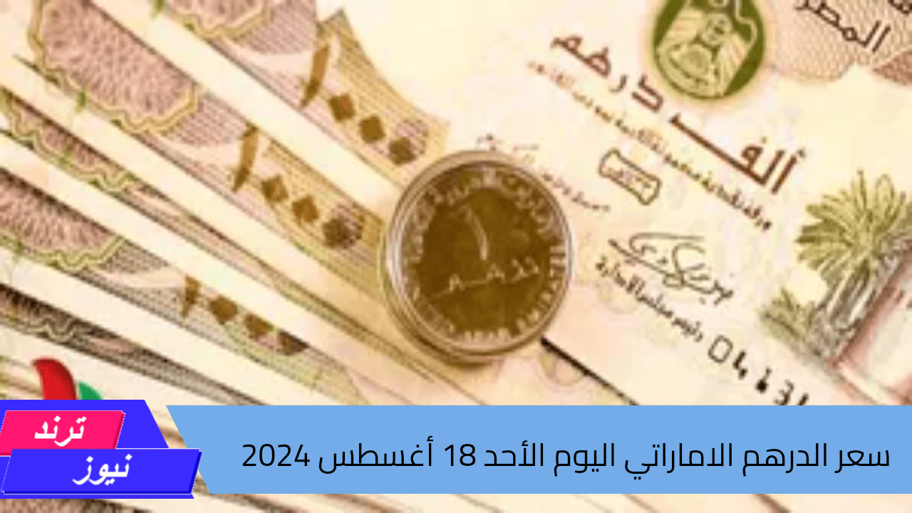 آخر تحديث.. سعر الدرهم الإماراتي اليوم الأحد 18 أغسطس 2024 في البنوك المصرية