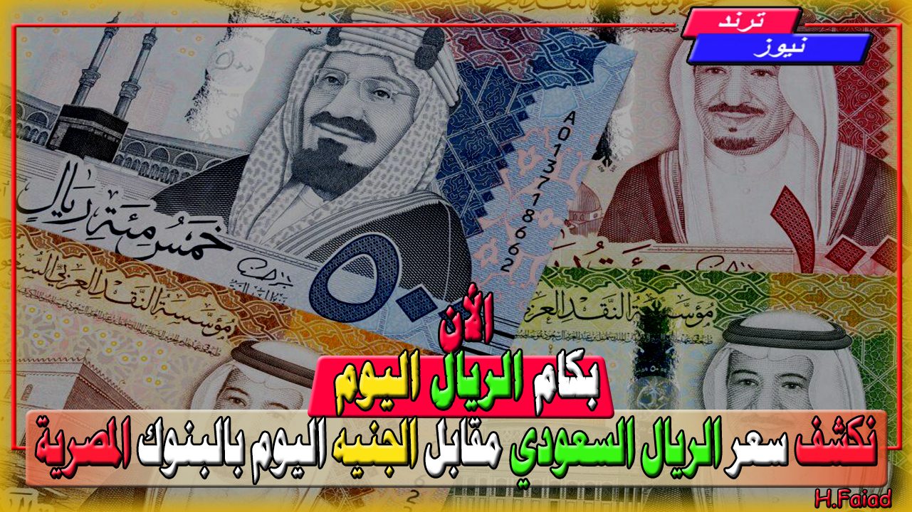 بكام 100 ريال سعودي النهاردة… نكشف سعر الريال السعودي مقابل الجنيه اليوم بالبنوك المصرية