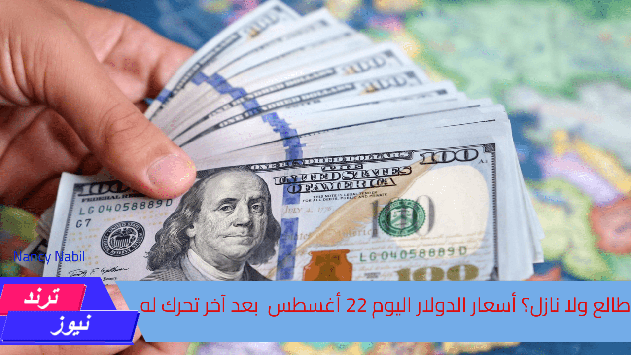 طالع ولا نازل؟ أسعار الدولار اليوم 22 أغسطس بعد آخر تحرك له في السوق المصري