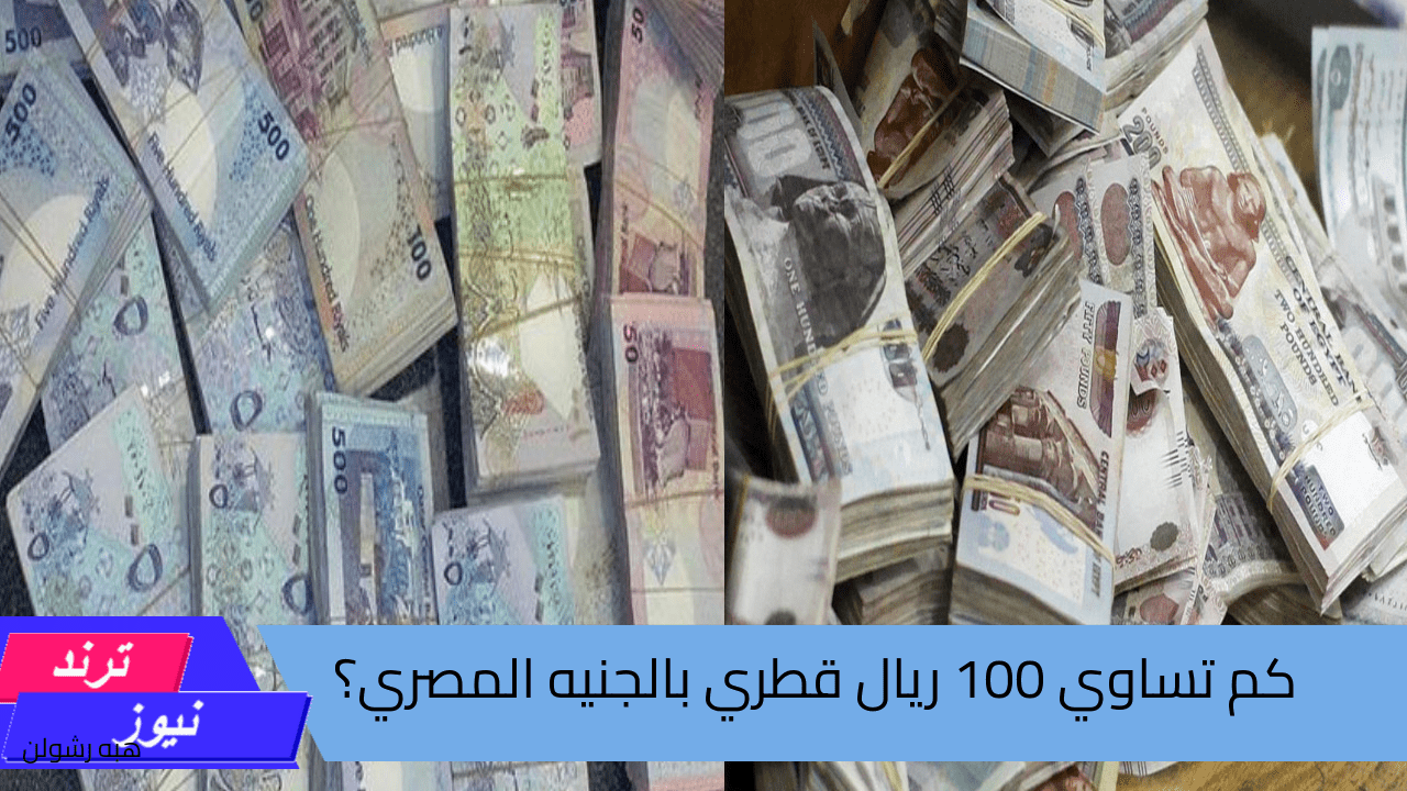 كم تساوي 100 ريال قطري بالجنيه المصري؟ سعر الريال القطري مقابل الجنيه اليوم الإثنين 19 أغسطس 2024