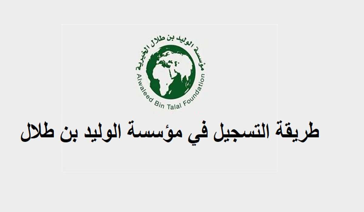 كيفية التسجيل في مؤسسة الوليد بن طلال الخيرية 1446 والأوراق والمستندات المطلوبة