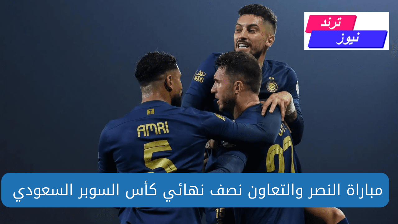 مباراة النصر والتعاون نصف نهائي كأس السوبر السعودي 1446 المواعيد والقنوات الناقلة