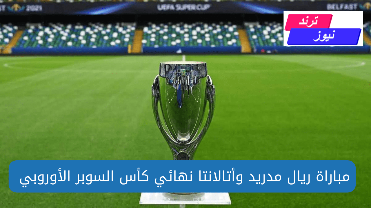 مباراة ريال مدريد وأتالانتا نهائي كأس السوبر الأوروبي 2024 الموعد والقنوات الناقلة والتشكيل المتوقع