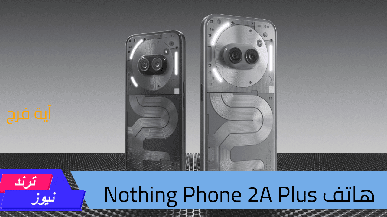 هاتف Nothing Phone 2A Plus.. توازن مثالي بين الأداء العالي والتصميم العصري