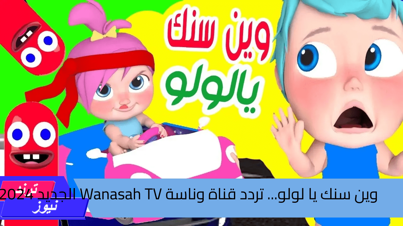 وين سنك يا لولو… تردد قناة وناسة Wanasah TV الجديد 2024 للاستمتاع بأجمل أغاني الأطفال المرحة