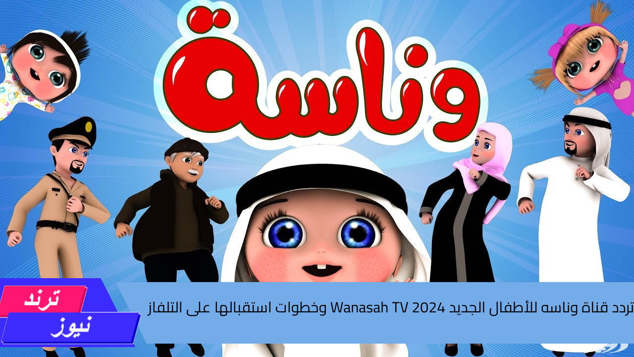 يا لولو يا لولو في نونو .. تردد قناة وناسه للأطفال الجديد 2024 Wanasah TV وخطوات استقبالها على التلفاز