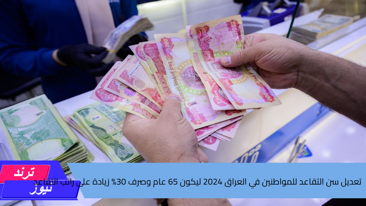 تعديل سن التقاعد للمواطنين في العراق 2024 ليكون 65 عام وصرف 30% زيادة على راتب التقاعد .. حقيقة الخبر