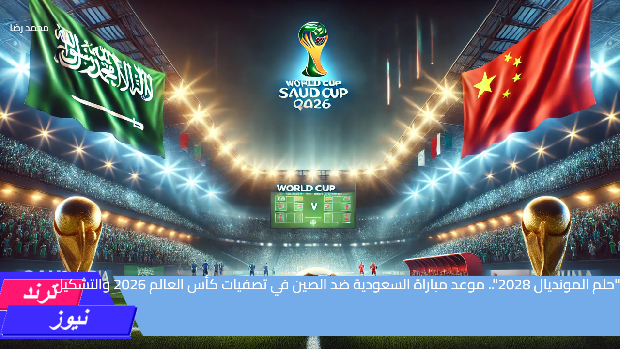 “حلم المونديال 2028”.. موعد مباراة السعودية ضد الصين في تصفيات كأس العالم 2026 والتشكيل المتوقع