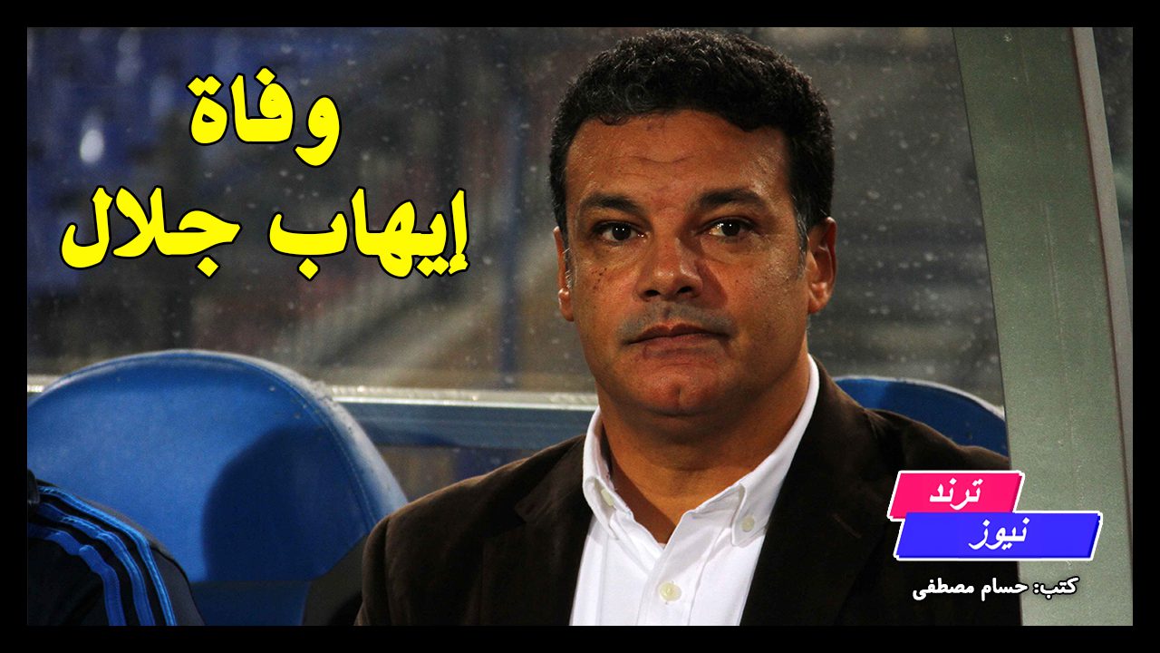 سبب وفاة إيهاب جلال مدرب الإسماعيلي ومنتخب مصر السابق