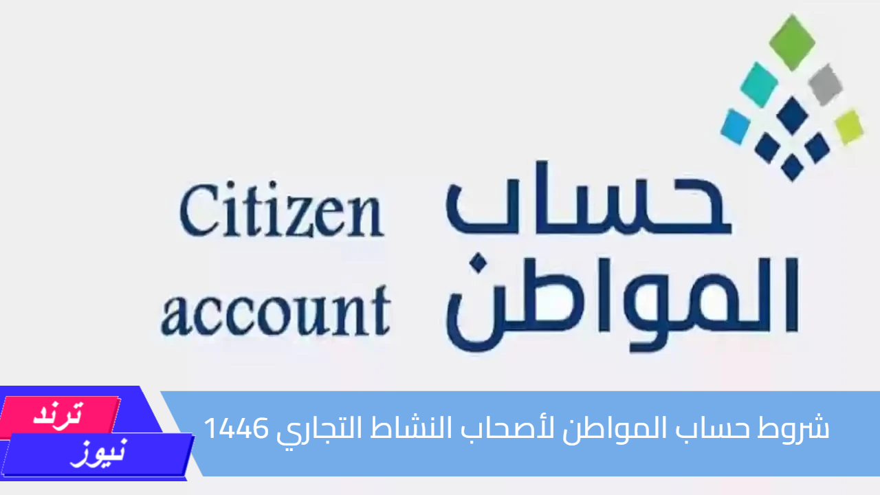 اعرفها لو أنت واحد منهم.. ما هي شروط حساب المواطن لأصحاب النشاط التجاري 1446؟