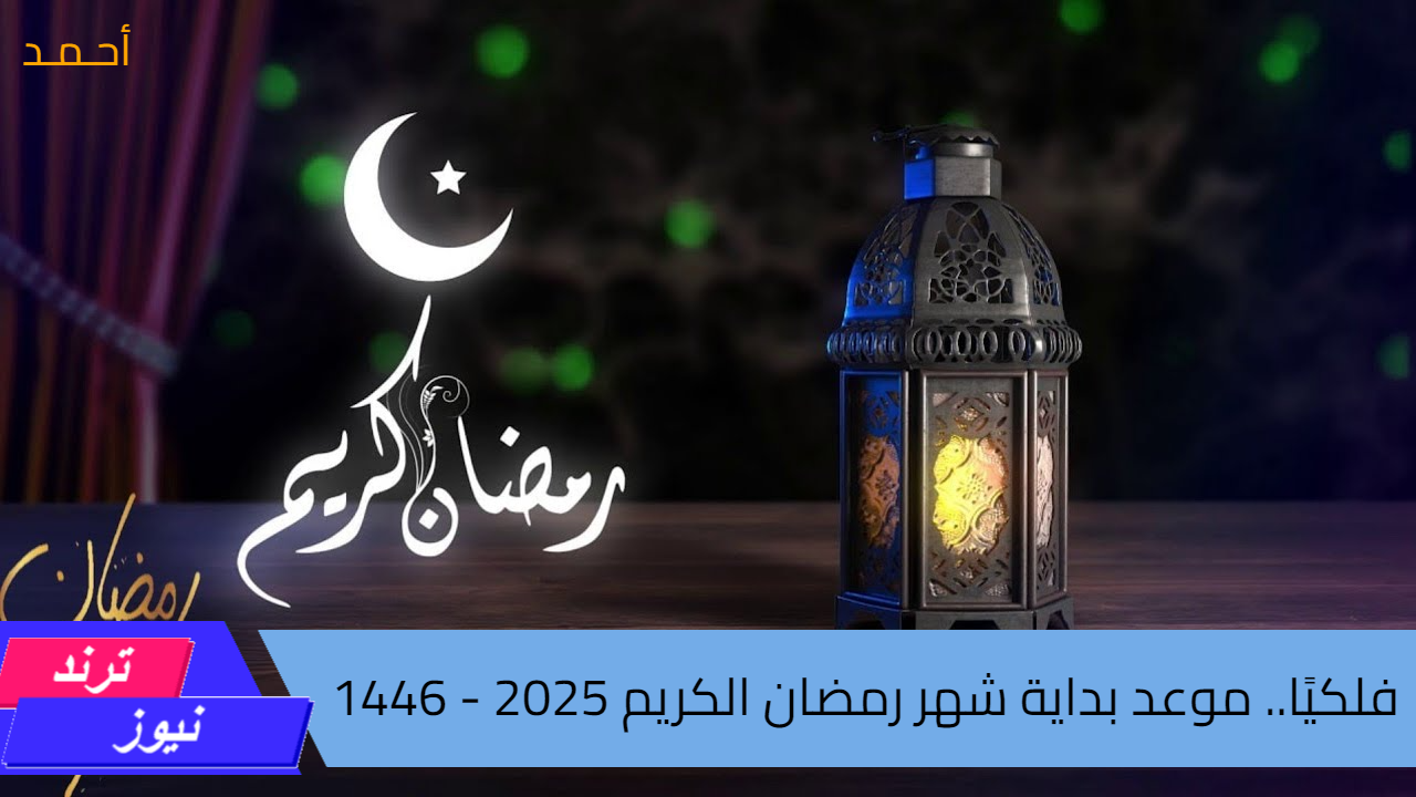 فلكيًا.. موعد بداية شهر رمضان الكريم 2025 – 1446 وموعد استطلاع هلال الشهر المبارك “متبقي 172 يوماً”