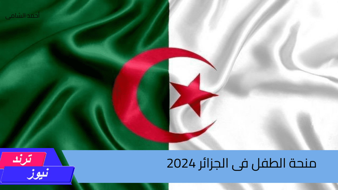 اغتنم الفرصة وسجل الان…بالرابط الرسمى التسجيل فى منحة الطفل بالجزائر 2024