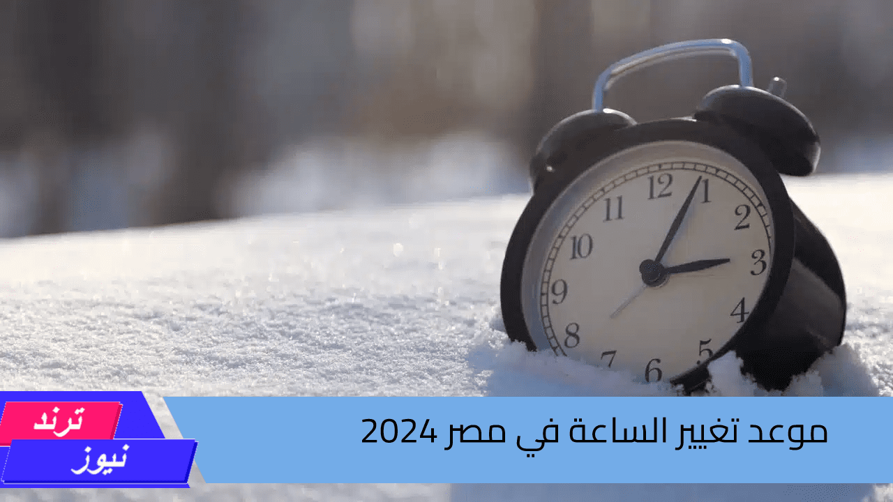 الحكومة توضح.. موعد تغيير الساعة في مصر 2024 وبدية العمل بالتوقيت الشتوي