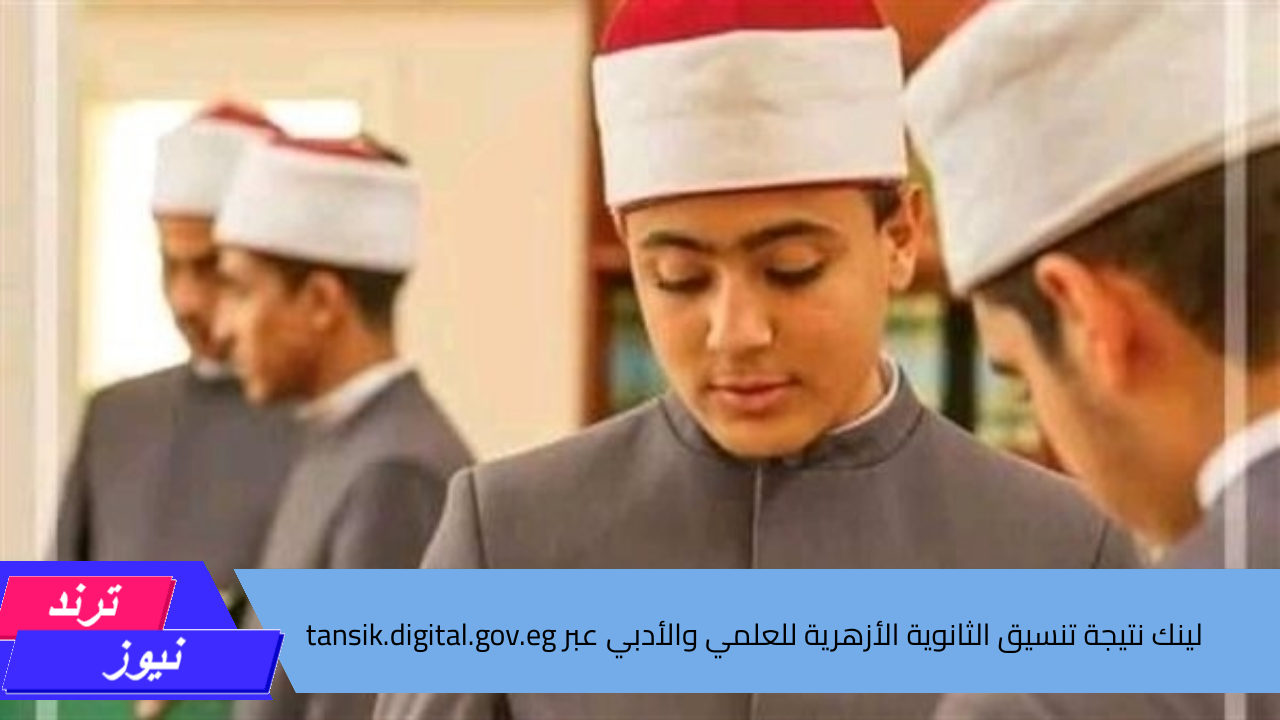 استعلم من هنا .. لينك نتيجة تنسيق الثانوية الأزهرية للعلمي والأدبي عبر tansik.digital.gov.eg