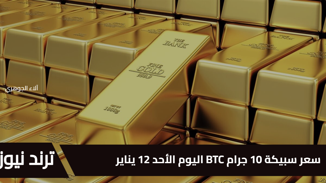 المعدن الأصفر هيوصل فين؟ سعر سبيكة 10 جرام BTC اليوم الأحد 12 يناير 2025