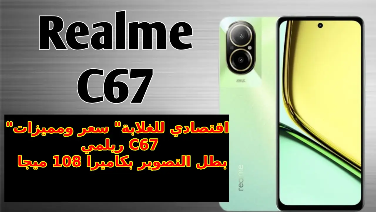 أليك أقوى كاميرا في هاتف اقتصادي 108 ميجا لعشاق التصوير والبلوجر… سعر و مواصفات هاتف Realme C67 4G في السعودية والإمارات ومصر