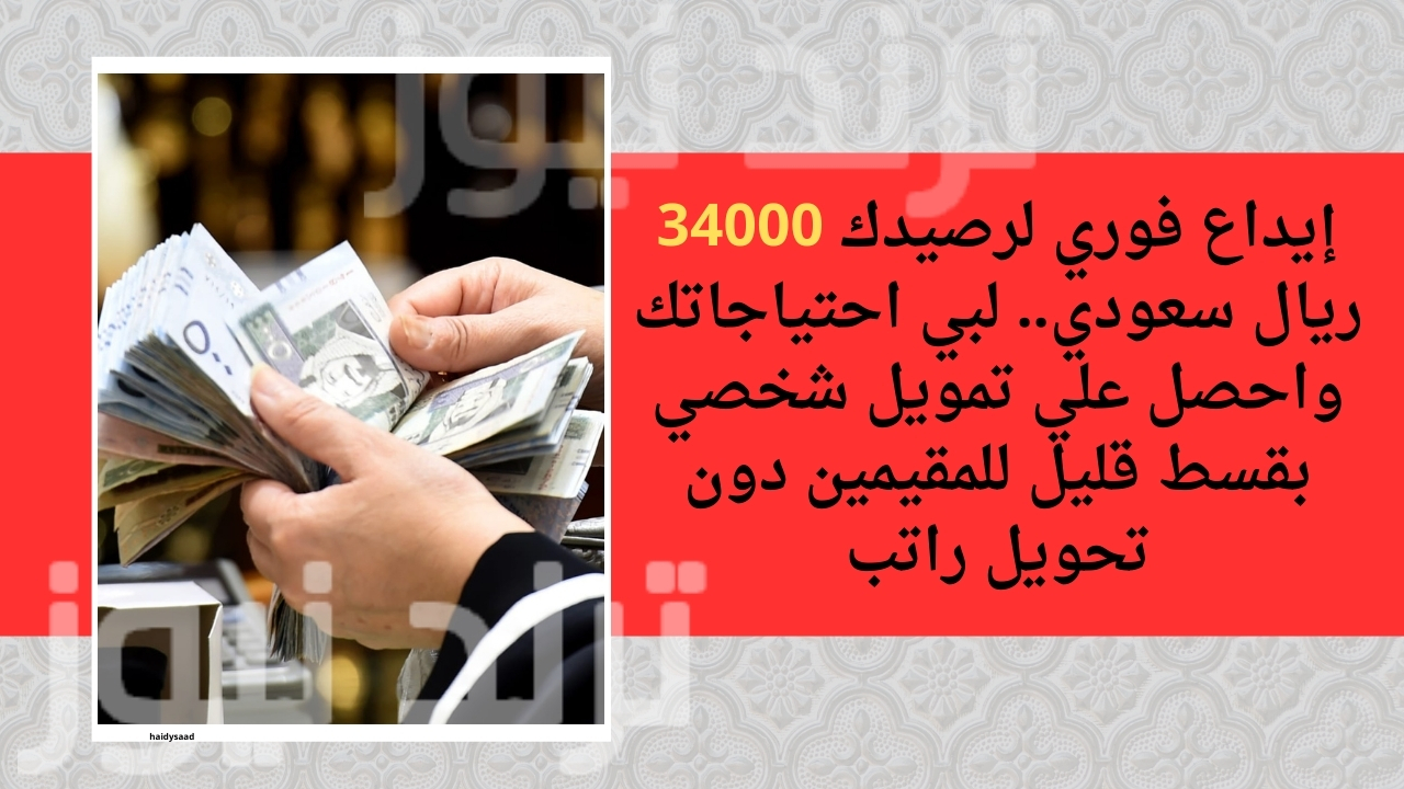 إيداع فوري لرصيدك 34000 ريال سعودي.. لبي احتياجاتك واحصل علي تمويل شخصي بقسط قليل للمقيمين دون تحويل راتب