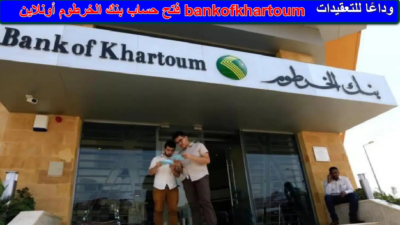 “وداعًا للتعقيدات”رابط فتح حساب بنك الخرطوم أونلاين bankofkhartoum… خطوات سهلة وخدمات متطورة