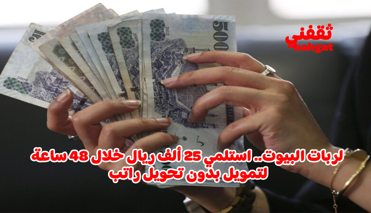 لربات البيوت.. استلمي 25 ألف ريال خلال 48 ساعة لتمويل بدون تحويل راتب