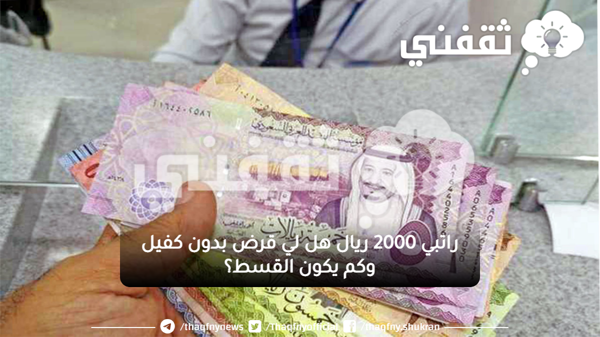 راتبي 2000 ريال هل لي قرض بدون كفيل وكم يكون القسط؟