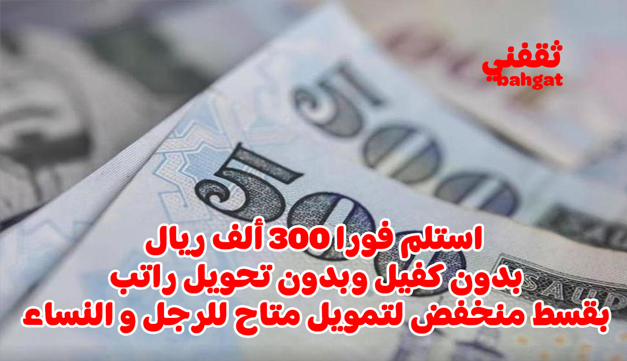 استلم 300 ألف ريال فورا بدون كفيل لتمويل بقسط منخفض للرجال والنساء