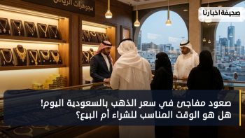 صعود مفاجئ في سعر الذهب بالسعودية اليوم! هل هو الوقت المناسب للشراء أم البيع؟