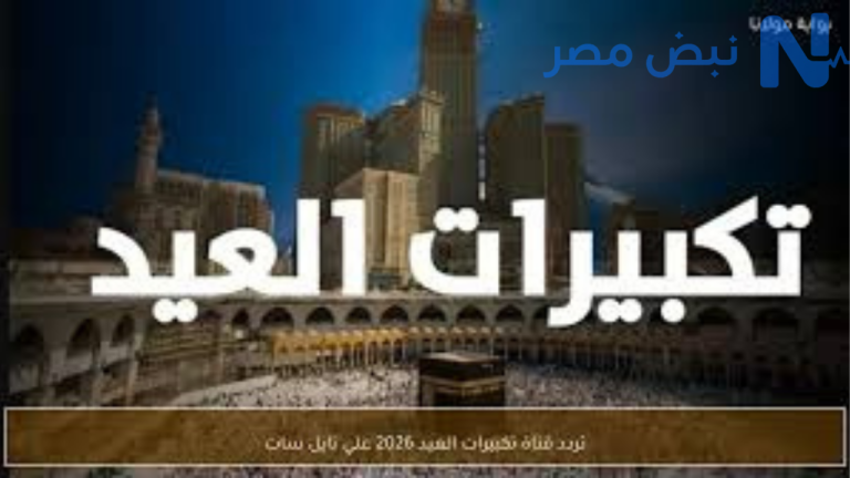 ترددات قنوات تكبيرات عيد الأضحى 2026 على نايل سات.. بث مباشر من مكة بأعلى جودة طوال اليوم