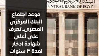 تعرف على موعد اجتماع البنك المركزى الخاص بأسعار الفائدة والقرار المتوقع