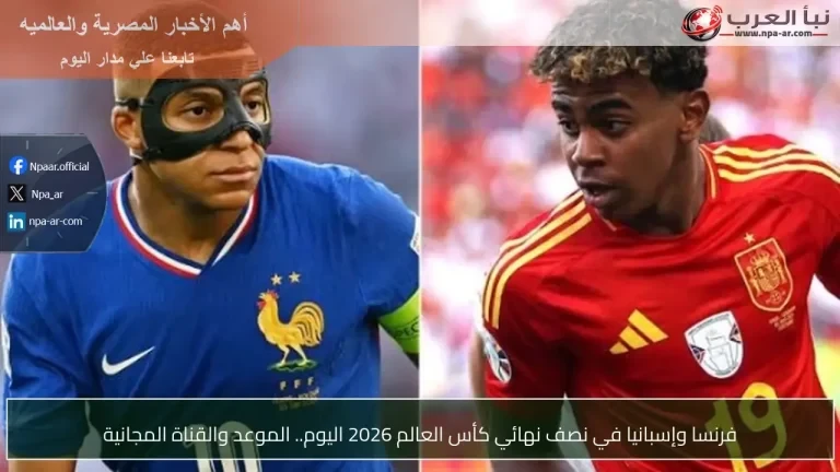 فرنسا وإسبانيا في نصف نهائي كأس العالم 2026 اليوم.. الموعد والقناة المجانية